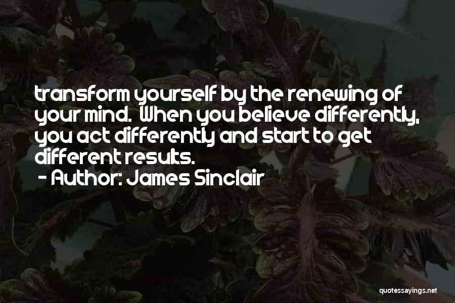 James Sinclair Quotes: Transform Yourself By The Renewing Of Your Mind. When You Believe Differently, You Act Differently And Start To Get Different