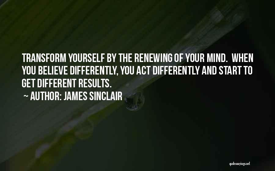 James Sinclair Quotes: Transform Yourself By The Renewing Of Your Mind. When You Believe Differently, You Act Differently And Start To Get Different