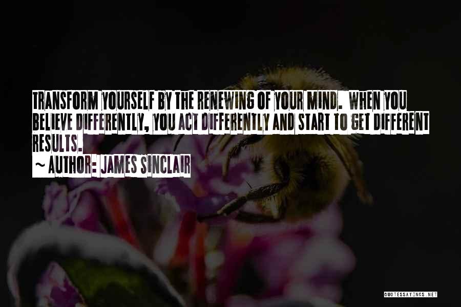 James Sinclair Quotes: Transform Yourself By The Renewing Of Your Mind. When You Believe Differently, You Act Differently And Start To Get Different