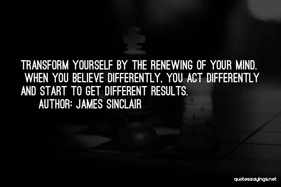 James Sinclair Quotes: Transform Yourself By The Renewing Of Your Mind. When You Believe Differently, You Act Differently And Start To Get Different