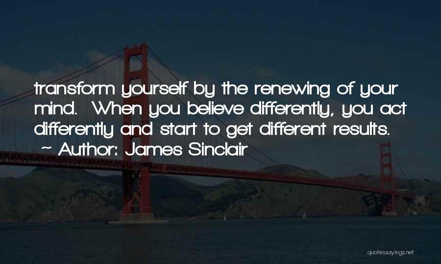 James Sinclair Quotes: Transform Yourself By The Renewing Of Your Mind. When You Believe Differently, You Act Differently And Start To Get Different