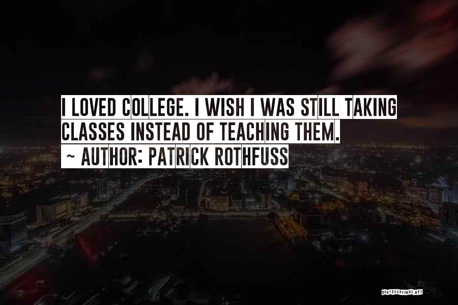 Patrick Rothfuss Quotes: I Loved College. I Wish I Was Still Taking Classes Instead Of Teaching Them.