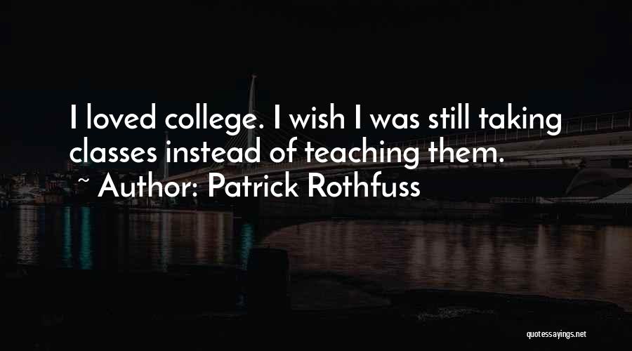 Patrick Rothfuss Quotes: I Loved College. I Wish I Was Still Taking Classes Instead Of Teaching Them.