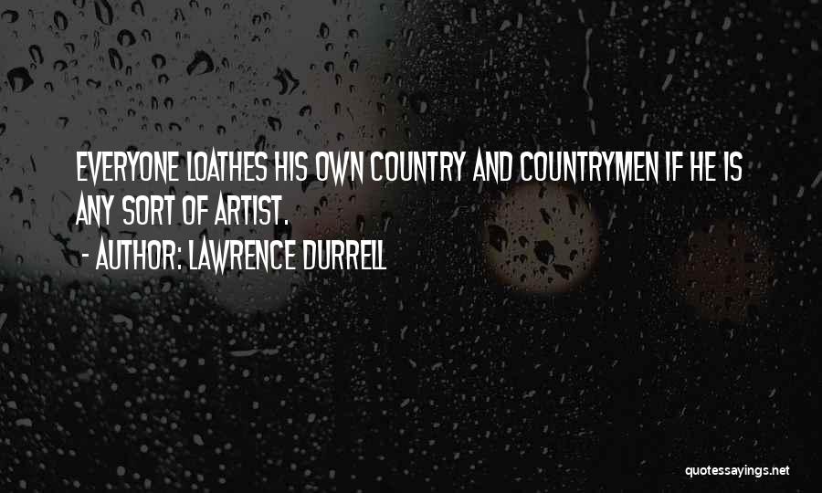 Lawrence Durrell Quotes: Everyone Loathes His Own Country And Countrymen If He Is Any Sort Of Artist.