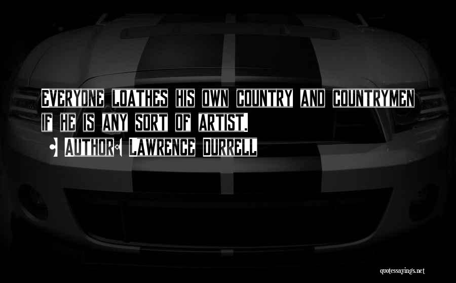 Lawrence Durrell Quotes: Everyone Loathes His Own Country And Countrymen If He Is Any Sort Of Artist.