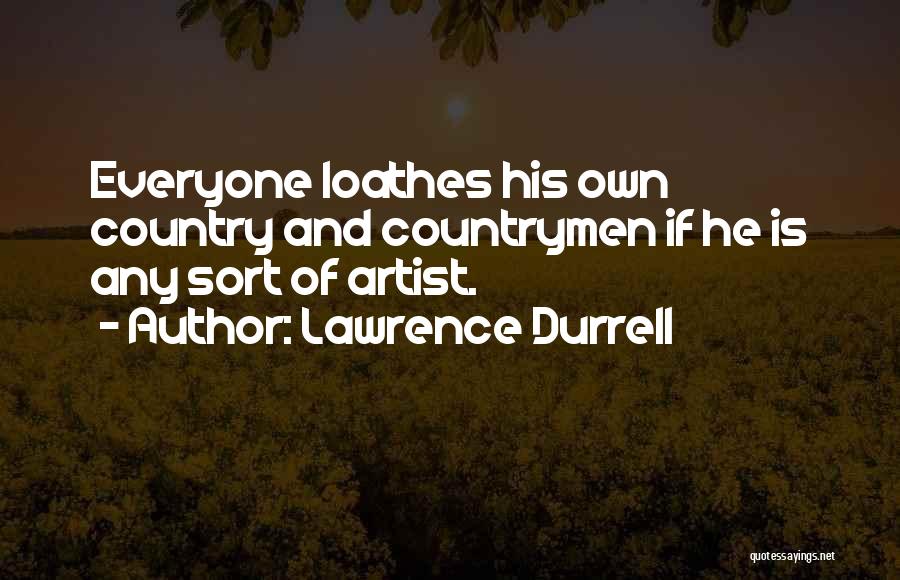 Lawrence Durrell Quotes: Everyone Loathes His Own Country And Countrymen If He Is Any Sort Of Artist.