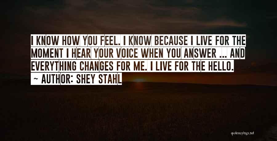 Shey Stahl Quotes: I Know How You Feel. I Know Because I Live For The Moment I Hear Your Voice When You Answer