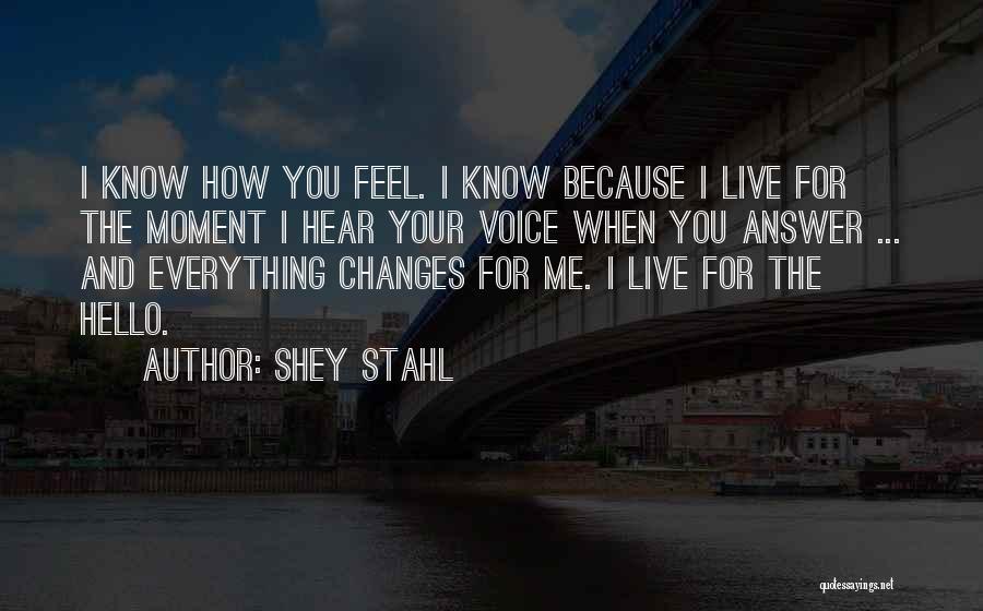 Shey Stahl Quotes: I Know How You Feel. I Know Because I Live For The Moment I Hear Your Voice When You Answer