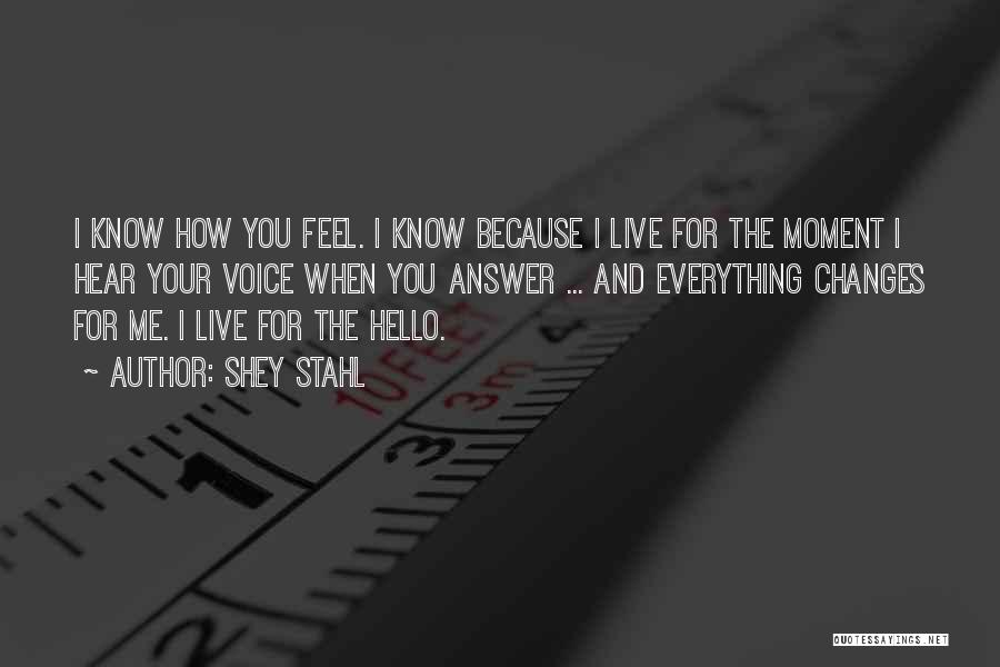 Shey Stahl Quotes: I Know How You Feel. I Know Because I Live For The Moment I Hear Your Voice When You Answer