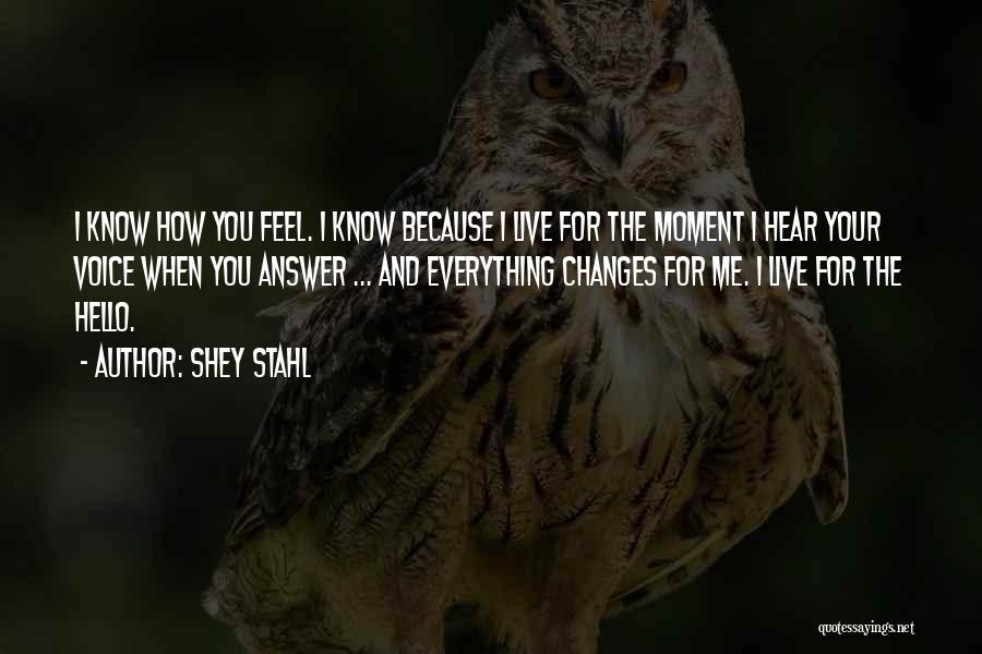 Shey Stahl Quotes: I Know How You Feel. I Know Because I Live For The Moment I Hear Your Voice When You Answer