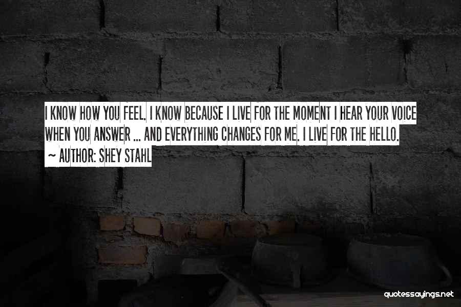 Shey Stahl Quotes: I Know How You Feel. I Know Because I Live For The Moment I Hear Your Voice When You Answer