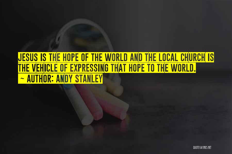 Andy Stanley Quotes: Jesus Is The Hope Of The World And The Local Church Is The Vehicle Of Expressing That Hope To The