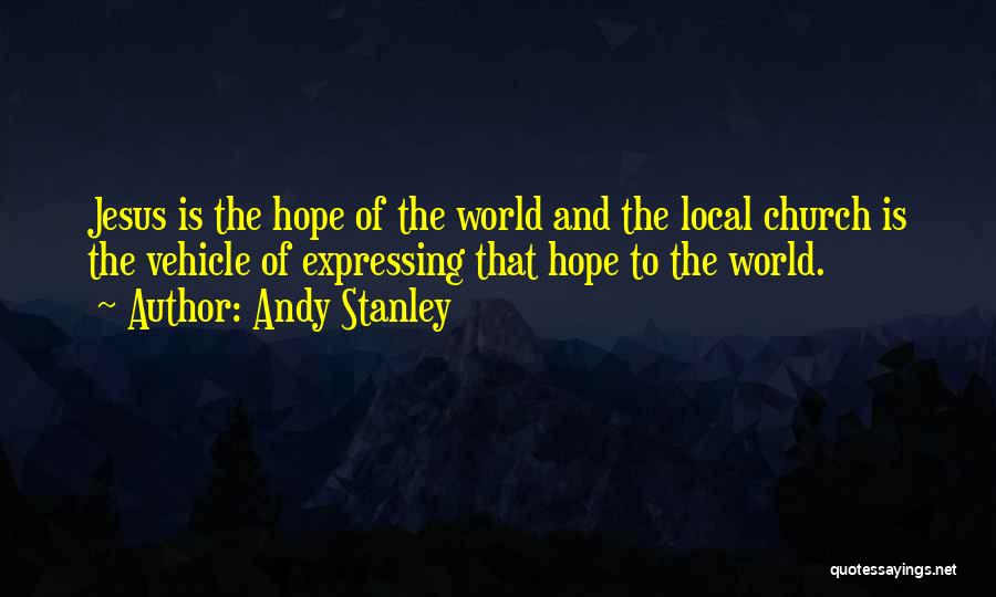 Andy Stanley Quotes: Jesus Is The Hope Of The World And The Local Church Is The Vehicle Of Expressing That Hope To The