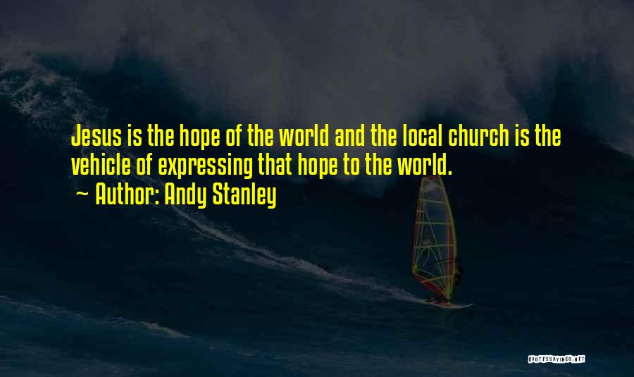 Andy Stanley Quotes: Jesus Is The Hope Of The World And The Local Church Is The Vehicle Of Expressing That Hope To The