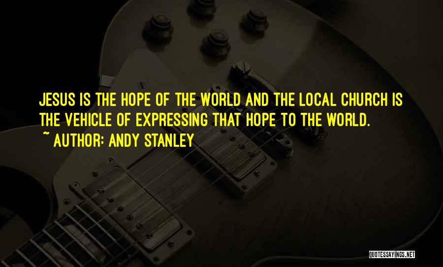 Andy Stanley Quotes: Jesus Is The Hope Of The World And The Local Church Is The Vehicle Of Expressing That Hope To The