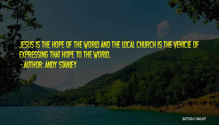 Andy Stanley Quotes: Jesus Is The Hope Of The World And The Local Church Is The Vehicle Of Expressing That Hope To The