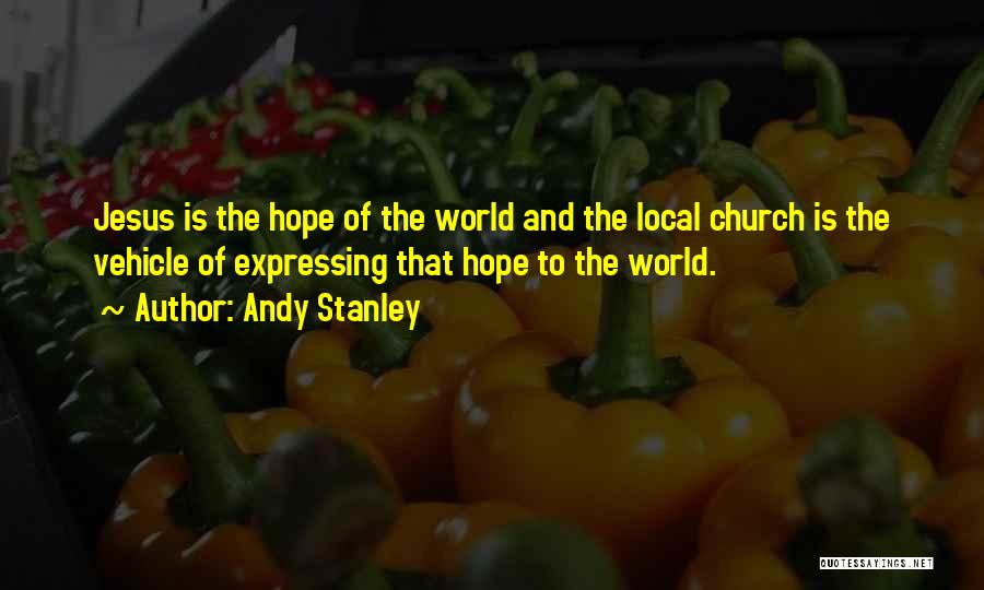 Andy Stanley Quotes: Jesus Is The Hope Of The World And The Local Church Is The Vehicle Of Expressing That Hope To The