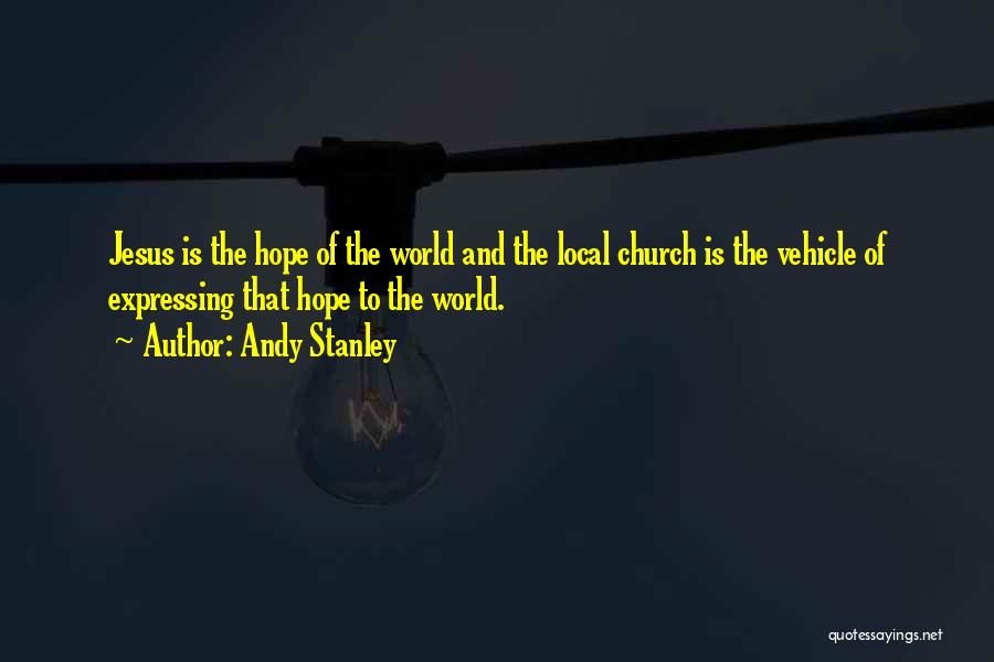 Andy Stanley Quotes: Jesus Is The Hope Of The World And The Local Church Is The Vehicle Of Expressing That Hope To The