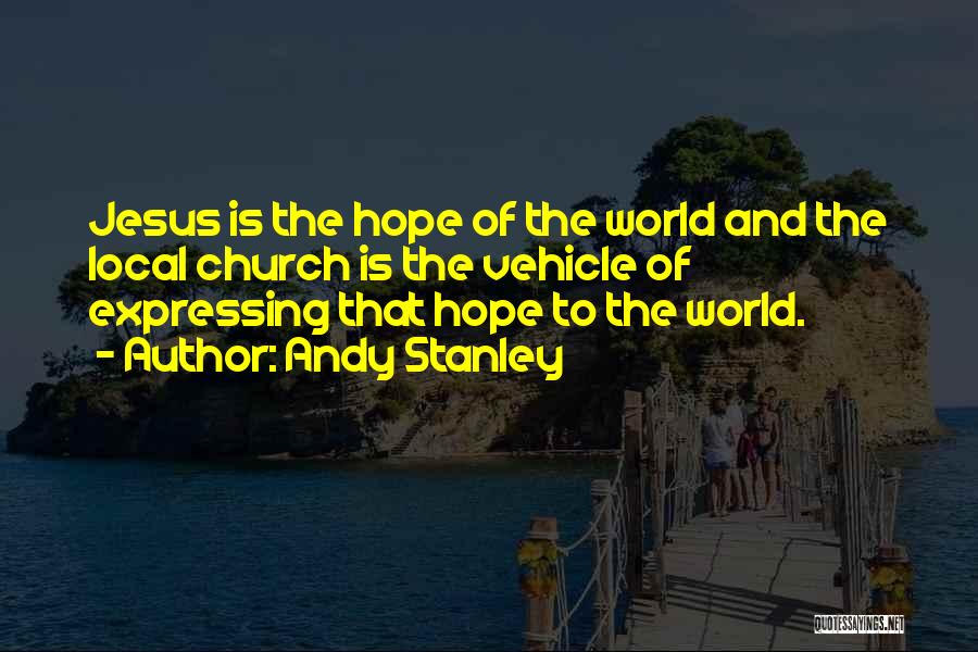 Andy Stanley Quotes: Jesus Is The Hope Of The World And The Local Church Is The Vehicle Of Expressing That Hope To The