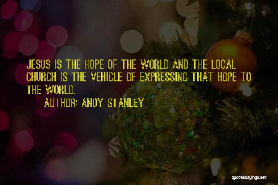 Andy Stanley Quotes: Jesus Is The Hope Of The World And The Local Church Is The Vehicle Of Expressing That Hope To The