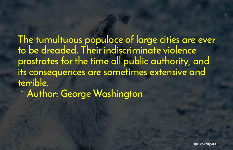 George Washington Quotes: The Tumultuous Populace Of Large Cities Are Ever To Be Dreaded. Their Indiscriminate Violence Prostrates For The Time All Public