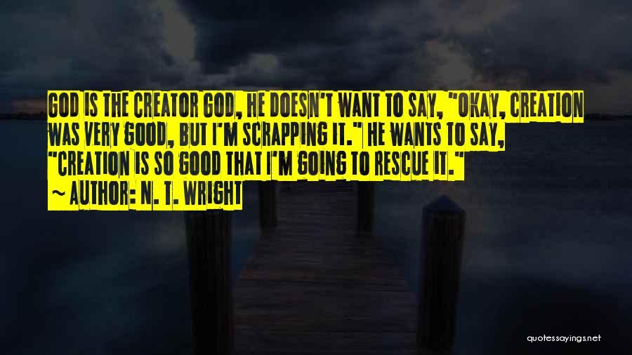 N. T. Wright Quotes: God Is The Creator God, He Doesn't Want To Say, Okay, Creation Was Very Good, But I'm Scrapping It. He