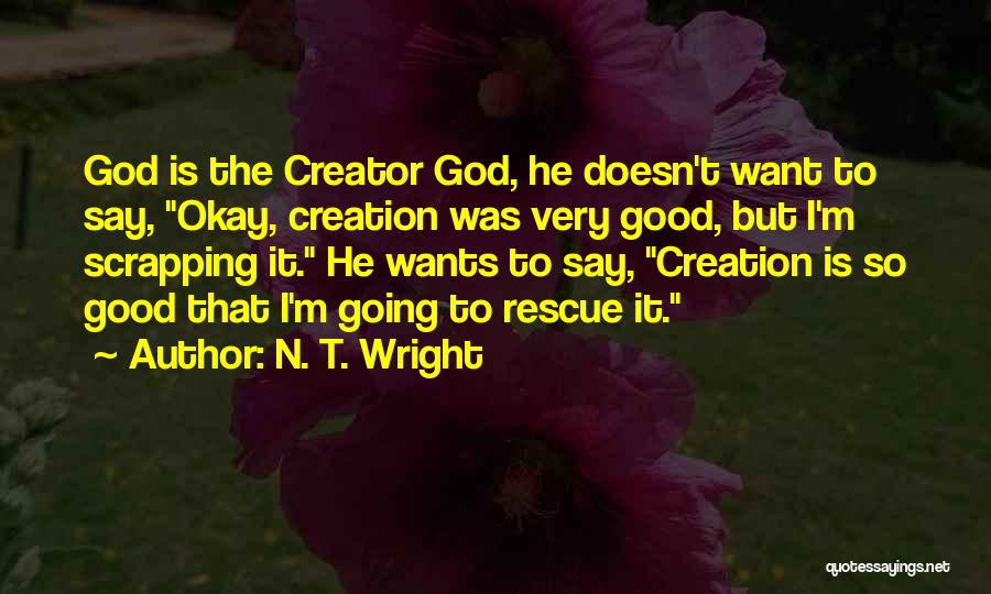 N. T. Wright Quotes: God Is The Creator God, He Doesn't Want To Say, Okay, Creation Was Very Good, But I'm Scrapping It. He