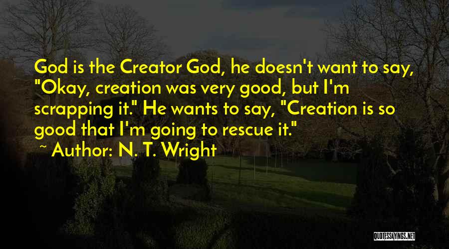 N. T. Wright Quotes: God Is The Creator God, He Doesn't Want To Say, Okay, Creation Was Very Good, But I'm Scrapping It. He