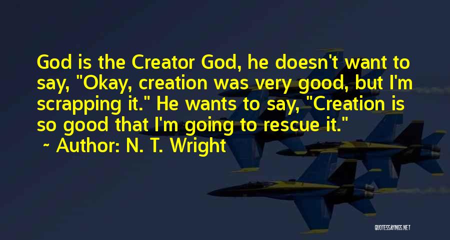 N. T. Wright Quotes: God Is The Creator God, He Doesn't Want To Say, Okay, Creation Was Very Good, But I'm Scrapping It. He