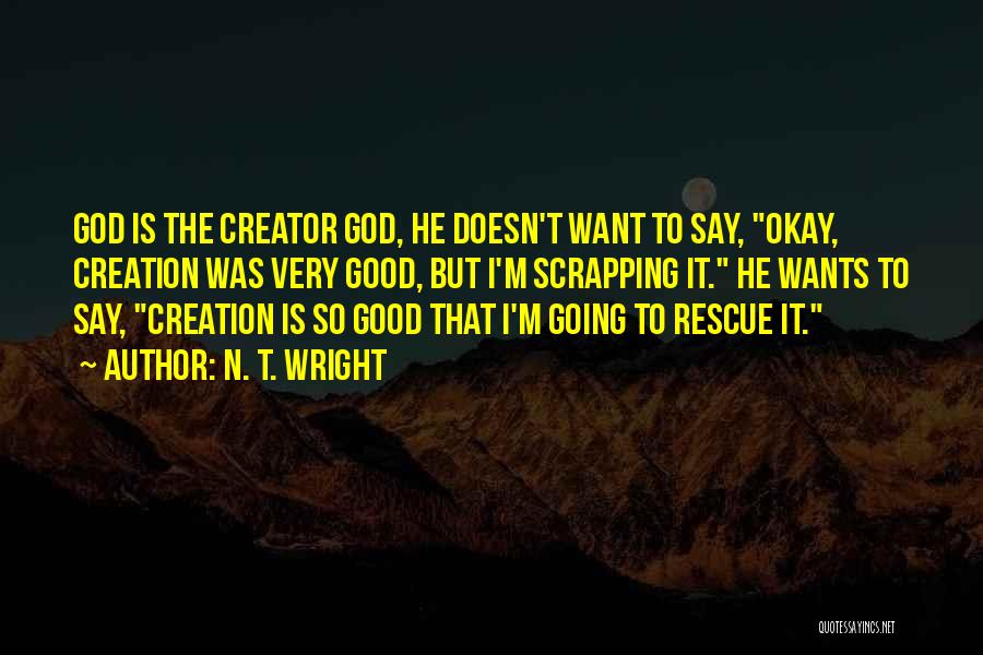N. T. Wright Quotes: God Is The Creator God, He Doesn't Want To Say, Okay, Creation Was Very Good, But I'm Scrapping It. He