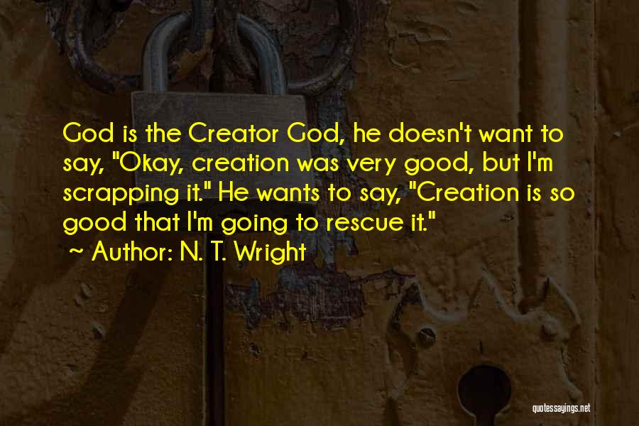 N. T. Wright Quotes: God Is The Creator God, He Doesn't Want To Say, Okay, Creation Was Very Good, But I'm Scrapping It. He