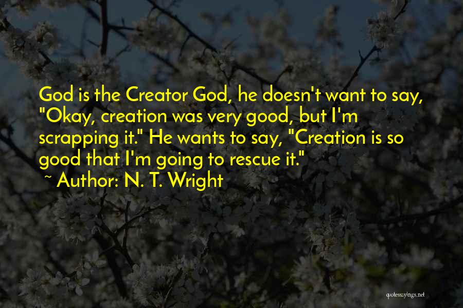 N. T. Wright Quotes: God Is The Creator God, He Doesn't Want To Say, Okay, Creation Was Very Good, But I'm Scrapping It. He