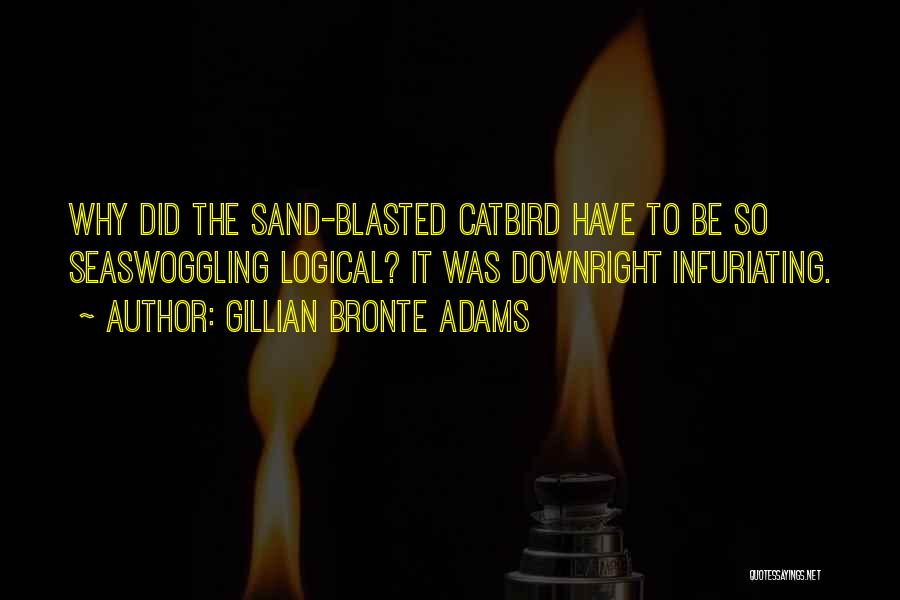 Gillian Bronte Adams Quotes: Why Did The Sand-blasted Catbird Have To Be So Seaswoggling Logical? It Was Downright Infuriating.