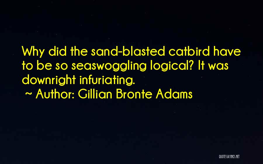 Gillian Bronte Adams Quotes: Why Did The Sand-blasted Catbird Have To Be So Seaswoggling Logical? It Was Downright Infuriating.