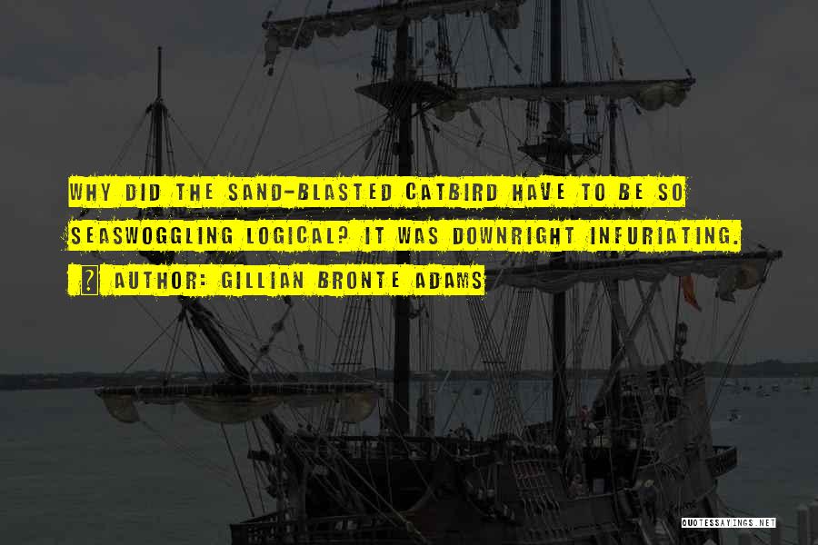 Gillian Bronte Adams Quotes: Why Did The Sand-blasted Catbird Have To Be So Seaswoggling Logical? It Was Downright Infuriating.