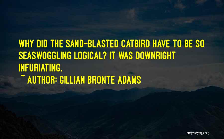 Gillian Bronte Adams Quotes: Why Did The Sand-blasted Catbird Have To Be So Seaswoggling Logical? It Was Downright Infuriating.
