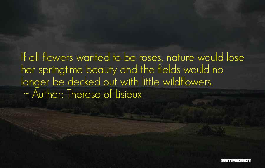 Therese Of Lisieux Quotes: If All Flowers Wanted To Be Roses, Nature Would Lose Her Springtime Beauty And The Fields Would No Longer Be