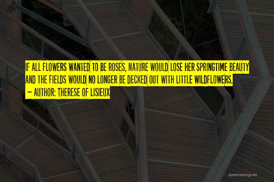 Therese Of Lisieux Quotes: If All Flowers Wanted To Be Roses, Nature Would Lose Her Springtime Beauty And The Fields Would No Longer Be