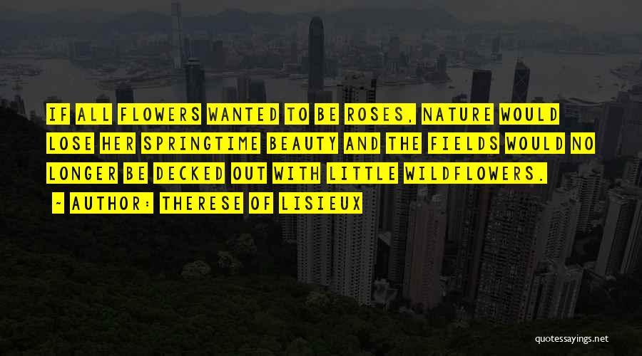 Therese Of Lisieux Quotes: If All Flowers Wanted To Be Roses, Nature Would Lose Her Springtime Beauty And The Fields Would No Longer Be