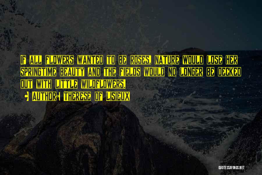 Therese Of Lisieux Quotes: If All Flowers Wanted To Be Roses, Nature Would Lose Her Springtime Beauty And The Fields Would No Longer Be