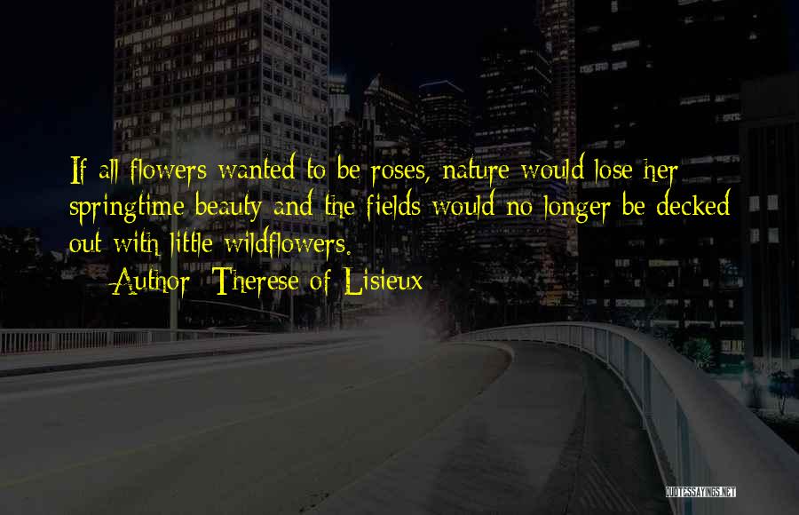 Therese Of Lisieux Quotes: If All Flowers Wanted To Be Roses, Nature Would Lose Her Springtime Beauty And The Fields Would No Longer Be