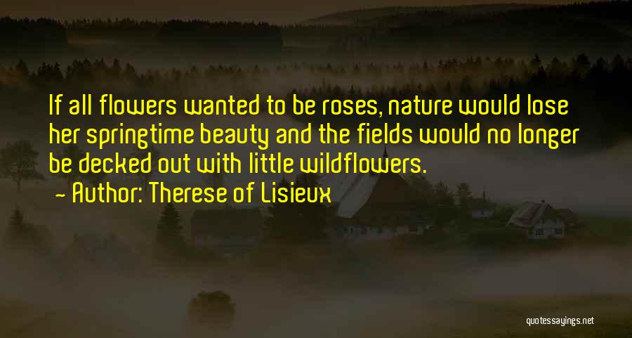 Therese Of Lisieux Quotes: If All Flowers Wanted To Be Roses, Nature Would Lose Her Springtime Beauty And The Fields Would No Longer Be