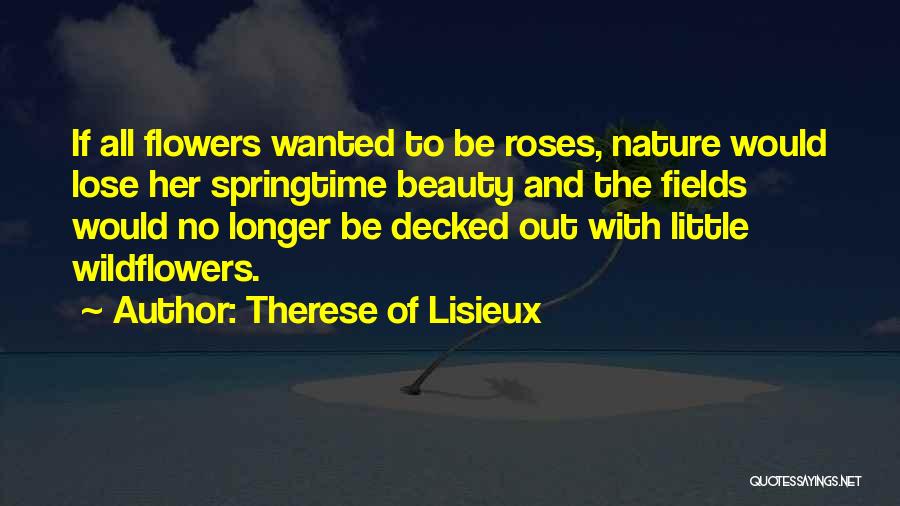 Therese Of Lisieux Quotes: If All Flowers Wanted To Be Roses, Nature Would Lose Her Springtime Beauty And The Fields Would No Longer Be