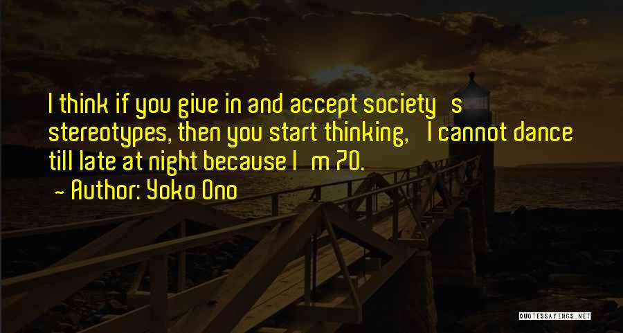 Yoko Ono Quotes: I Think If You Give In And Accept Society's Stereotypes, Then You Start Thinking, 'i Cannot Dance Till Late At