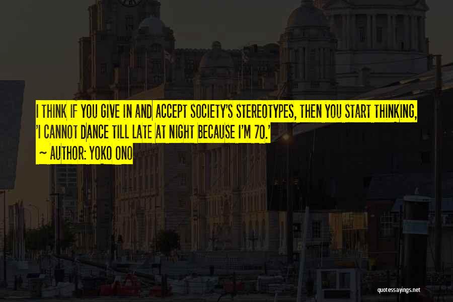 Yoko Ono Quotes: I Think If You Give In And Accept Society's Stereotypes, Then You Start Thinking, 'i Cannot Dance Till Late At