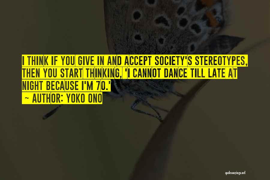 Yoko Ono Quotes: I Think If You Give In And Accept Society's Stereotypes, Then You Start Thinking, 'i Cannot Dance Till Late At