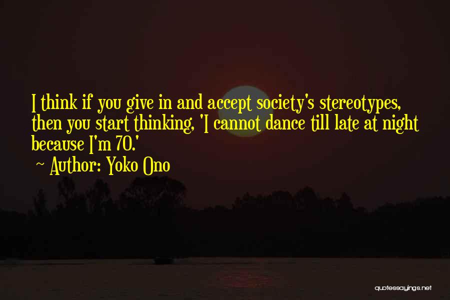 Yoko Ono Quotes: I Think If You Give In And Accept Society's Stereotypes, Then You Start Thinking, 'i Cannot Dance Till Late At