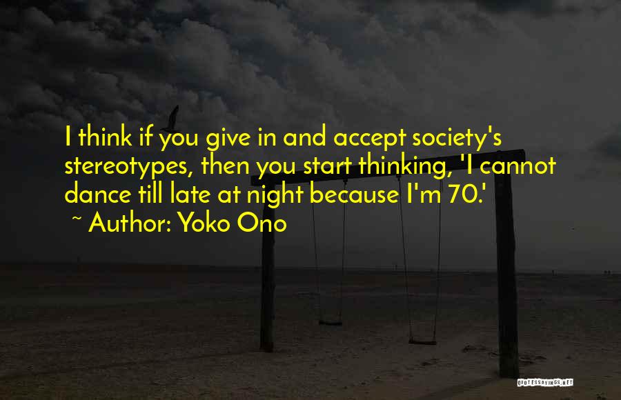 Yoko Ono Quotes: I Think If You Give In And Accept Society's Stereotypes, Then You Start Thinking, 'i Cannot Dance Till Late At