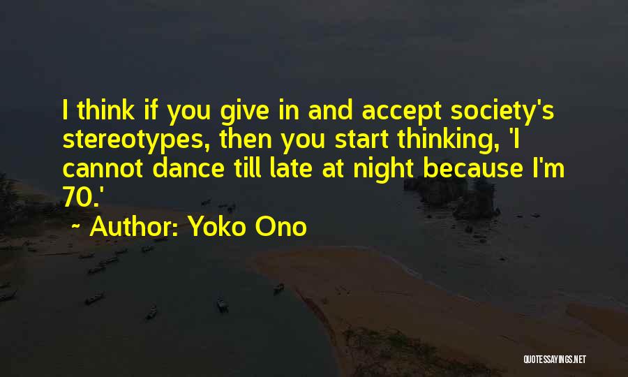 Yoko Ono Quotes: I Think If You Give In And Accept Society's Stereotypes, Then You Start Thinking, 'i Cannot Dance Till Late At