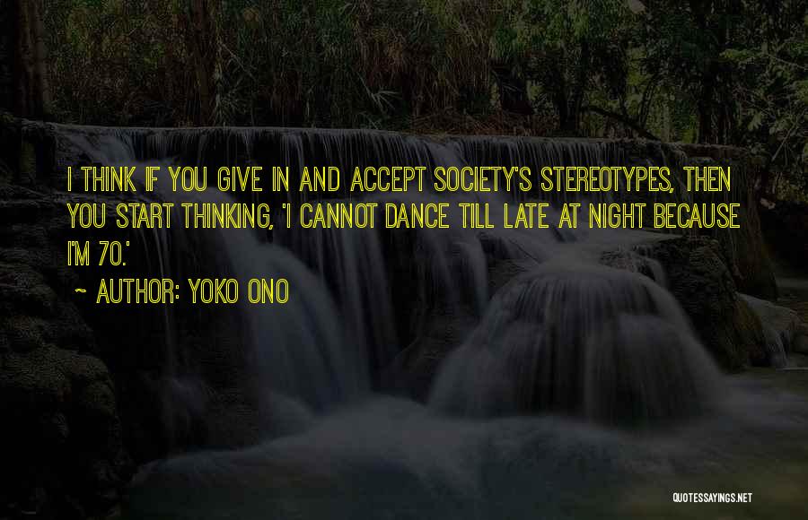 Yoko Ono Quotes: I Think If You Give In And Accept Society's Stereotypes, Then You Start Thinking, 'i Cannot Dance Till Late At